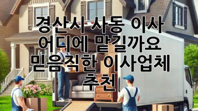 경산시 사동 이사, 어디에 맡길까요? 믿음직한 이사업체 추천