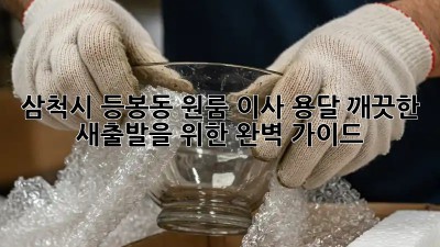 삼척시 등봉동 원룸 이사 용달, 깨끗한 새출발을 위한 완벽 가이드!