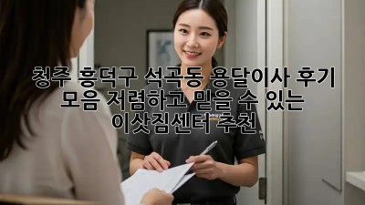 청주 흥덕구 석곡동 용달이사 후기 모음: 저렴하고 믿을 수 있는 이삿짐센터 추천! 💯